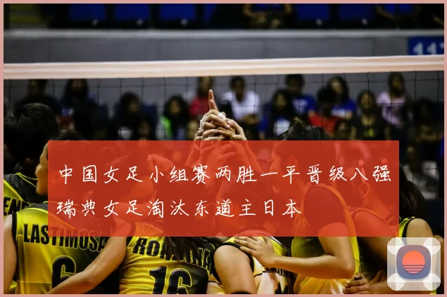 中国女足小组赛两胜一平晋级八强瑞典女足淘汰东道主日本