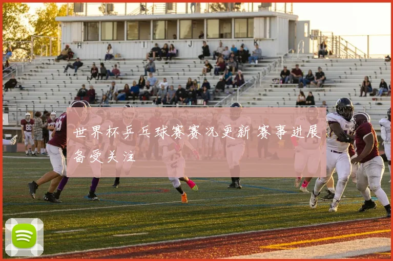 世界杯乒乓球赛赛况更新 赛事进展备受关注
