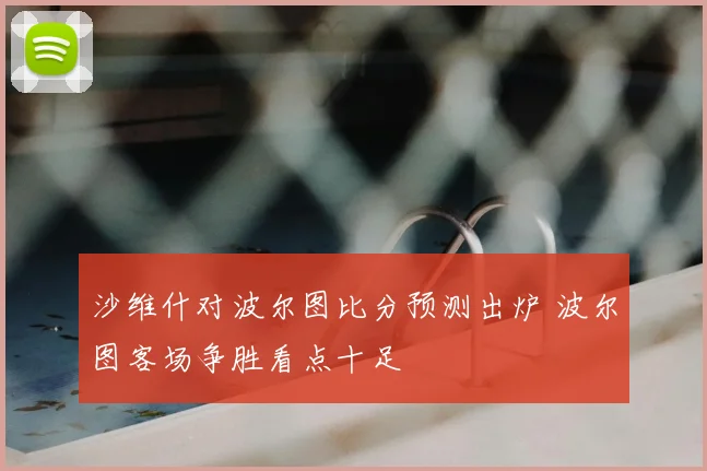 沙维什对波尔图比分预测出炉 波尔图客场争胜看点十足