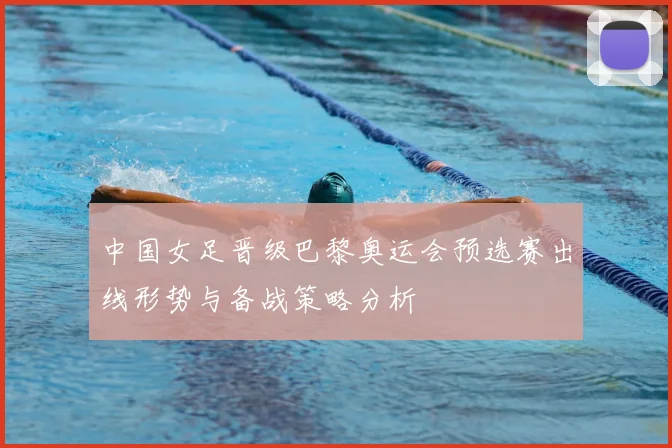 中国女足晋级巴黎奥运会预选赛出线形势与备战策略分析