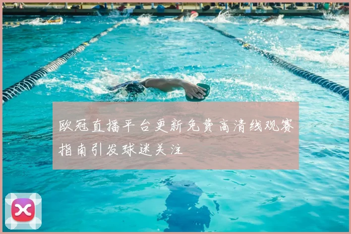 欧冠直播平台更新免费高清线观赛指南引发球迷关注