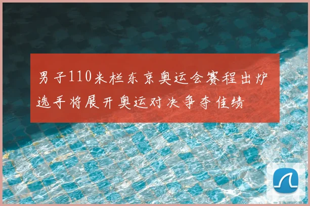 男子110米栏东京奥运会赛程出炉 选手将展开奥运对决争夺佳绩