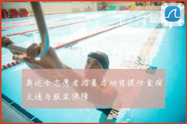 奥运会志愿者招募启动将提供食宿交通与服装保障