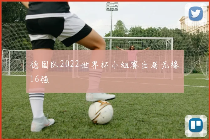 德国队2022世界杯小组赛出局无缘16强