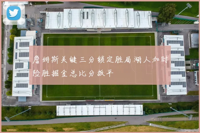 詹姆斯关键三分锁定胜局湖人加时险胜掘金总比分扳平