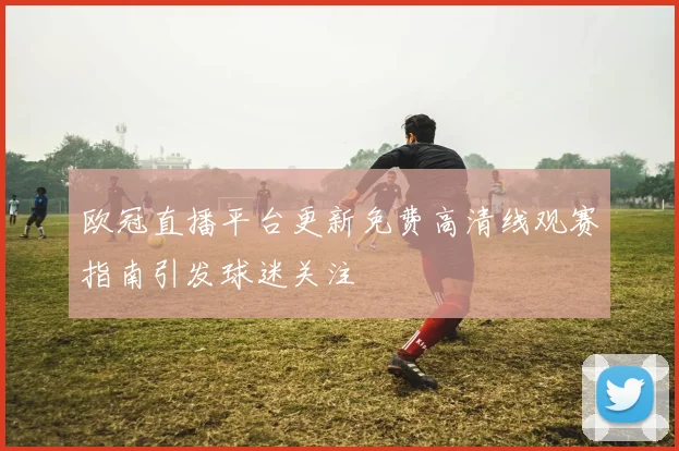 欧冠直播平台更新免费高清线观赛指南引发球迷关注