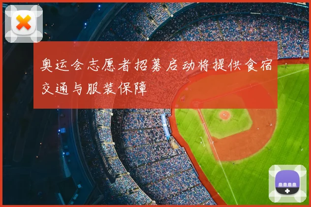 奥运会志愿者招募启动将提供食宿交通与服装保障
