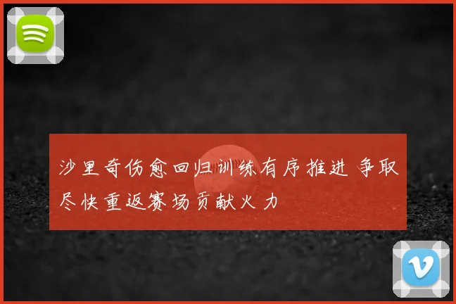 沙里奇伤愈回归训练有序推进 争取尽快重返赛场贡献火力
