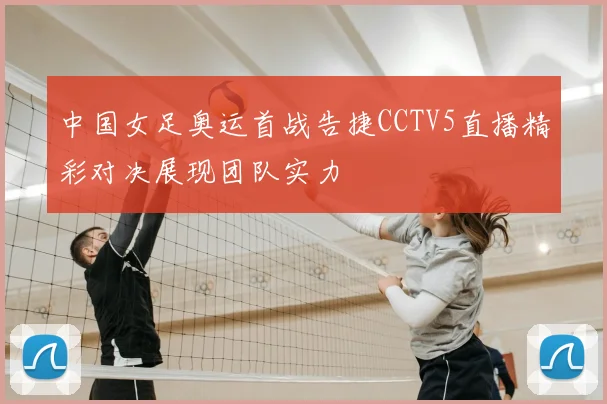 中国女足奥运首战告捷CCTV5直播精彩对决展现团队实力