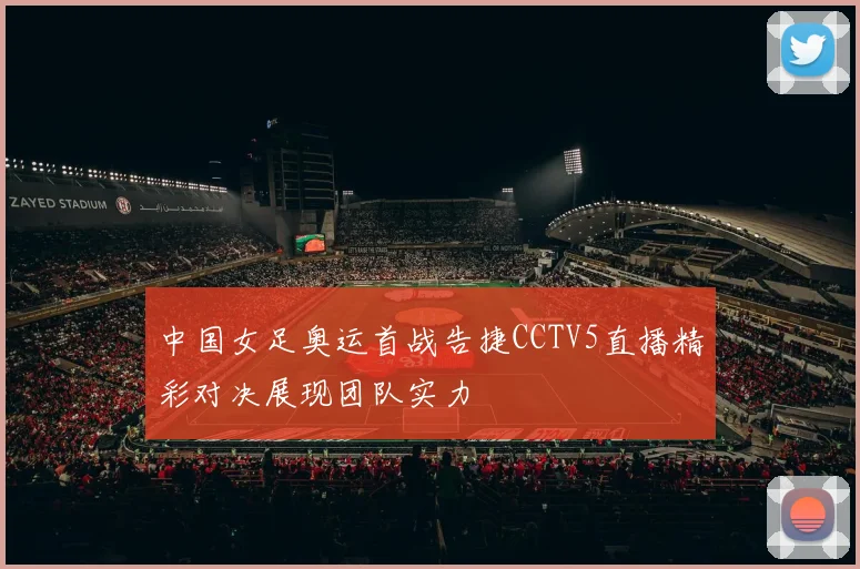 中国女足奥运首战告捷CCTV5直播精彩对决展现团队实力