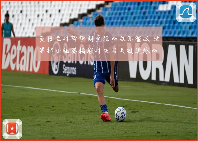 英格兰对阵伊朗全场回放完整版 世界杯小组赛精彩对决与关键进球回顾