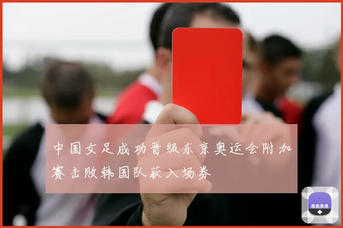 中国女足成功晋级东京奥运会附加赛击败韩国队获入场券
