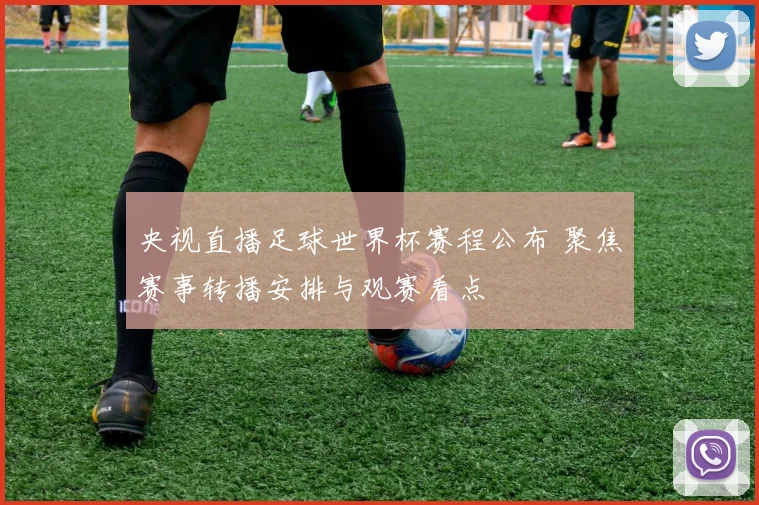 央视直播足球世界杯赛程公布 聚焦赛事转播安排与观赛看点