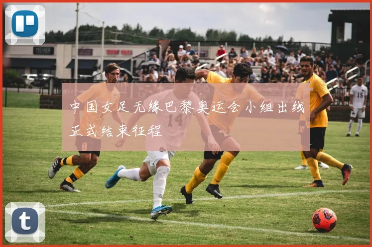 中国女足无缘巴黎奥运会小组出线正式结束征程