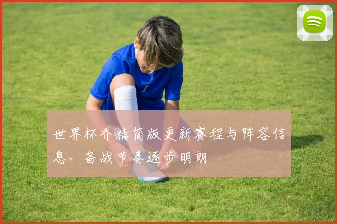 世界杯乔精简版更新赛程与阵容信息，备战节奏逐步明朗
