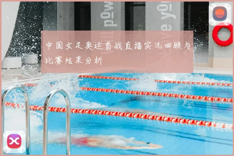 中国女足奥运首战直播实况回顾与比赛结果分析