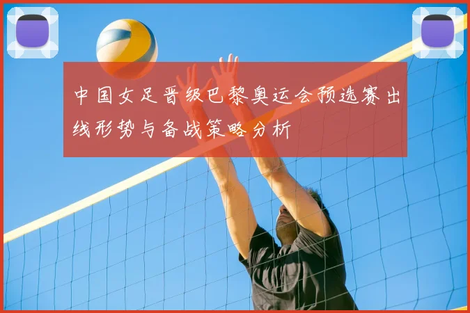 中国女足晋级巴黎奥运会预选赛出线形势与备战策略分析
