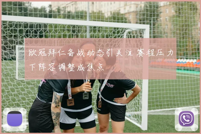 欧冠拜仁备战动态引关注 赛程压力下阵容调整成焦点