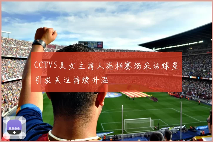 CCTV5美女主持人亮相赛场采访球星引发关注持续升温