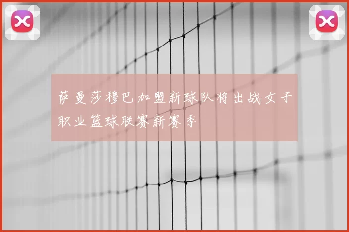 萨曼莎穆巴加盟新球队将出战女子职业篮球联赛新赛季