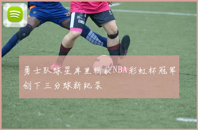 勇士队球星库里斩获NBA彩虹杯冠军创下三分球新纪录