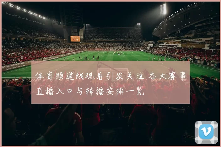 体育频道线观看引发关注 各大赛事直播入口与转播安排一览