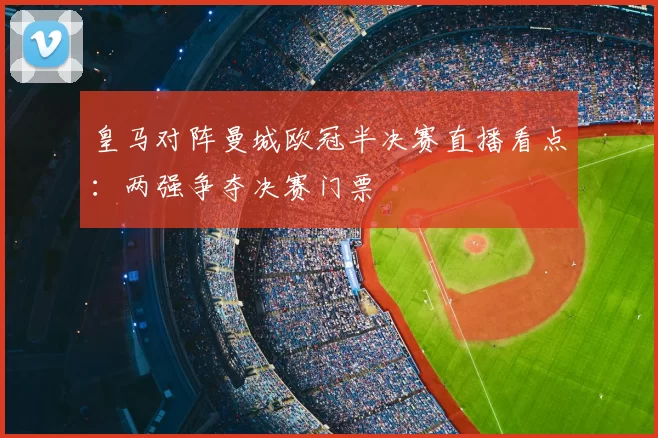 皇马对阵曼城欧冠半决赛直播看点:两强争夺决赛门票