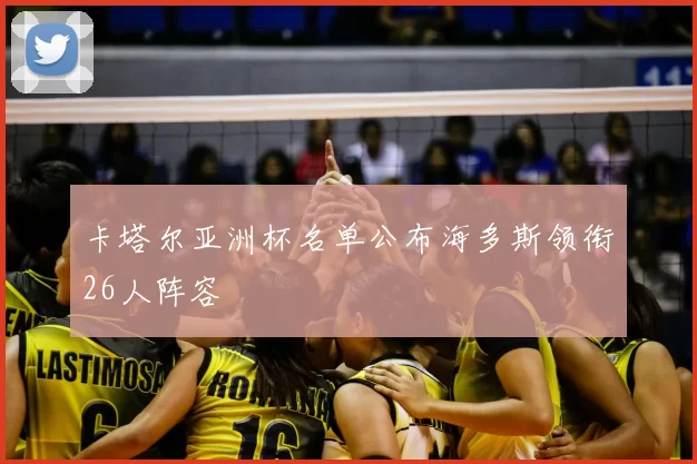 卡塔尔亚洲杯名单公布海多斯领衔26人阵容