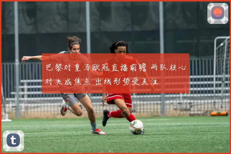 巴黎对皇马欧冠直播前瞻 两队核心对决成焦点 出线形势受关注