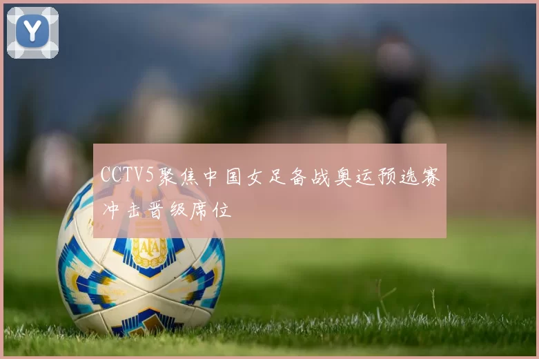 CCTV5聚焦中国女足备战奥运预选赛冲击晋级席位