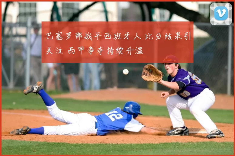 巴塞罗那战平西班牙人 比分结果引关注 西甲争夺持续升温