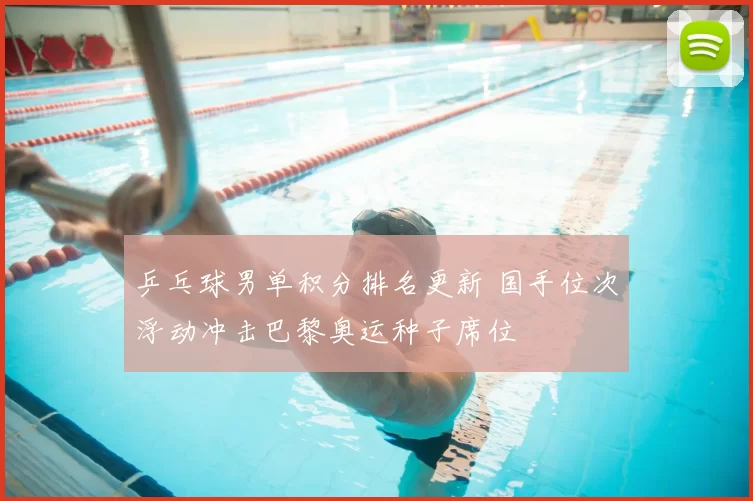乒乓球男单积分排名更新 国手位次浮动冲击巴黎奥运种子席位