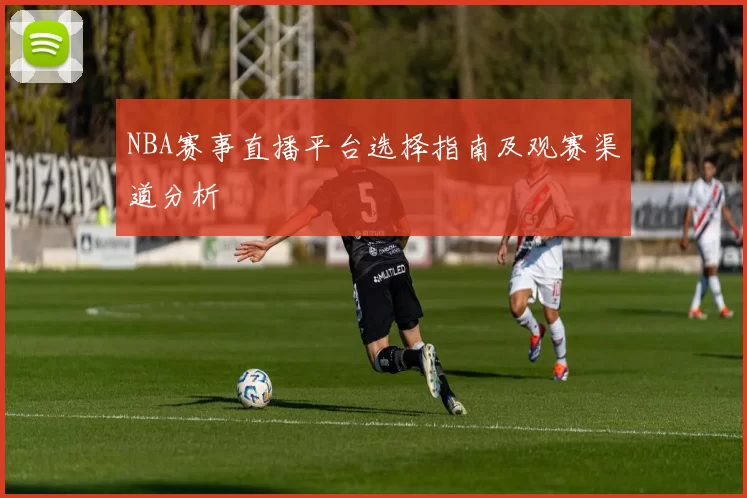 NBA赛事直播平台选择指南及观赛渠道分析