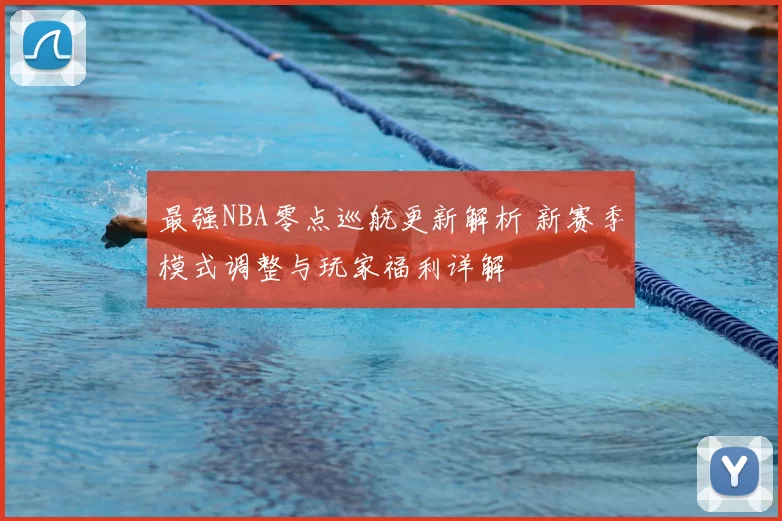 最强NBA零点巡航更新解析 新赛季模式调整与玩家福利详解