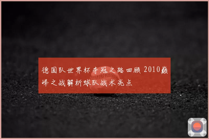 德国队世界杯夺冠之路回顾 2010巅峰之战解析球队战术亮点