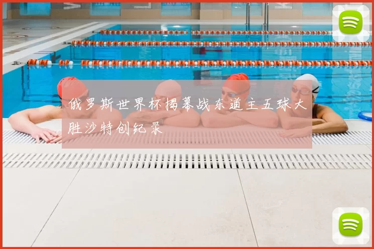 俄罗斯世界杯揭幕战东道主五球大胜沙特创纪录