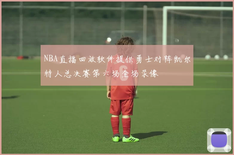 NBA直播回放软件提供勇士对阵凯尔特人总决赛第六场全场录像