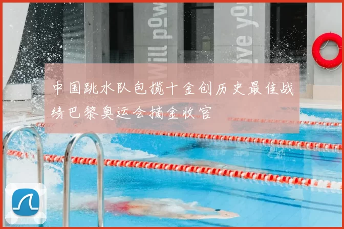 中国跳水队包揽十金创历史最佳战绩巴黎奥运会摘金收官