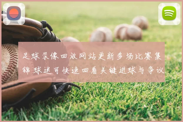 足球录像回放网站更新多场比赛集锦 球迷可快速回看关键进球与争议判罚