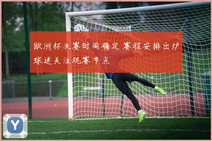 欧洲杯决赛时间确定 赛程安排出炉球迷关注观赛节点