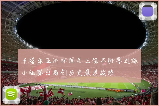 卡塔尔亚洲杯国足三场不胜零进球小组赛出局创历史最差战绩