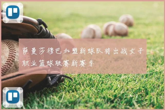 萨曼莎穆巴加盟新球队将出战女子职业篮球联赛新赛季