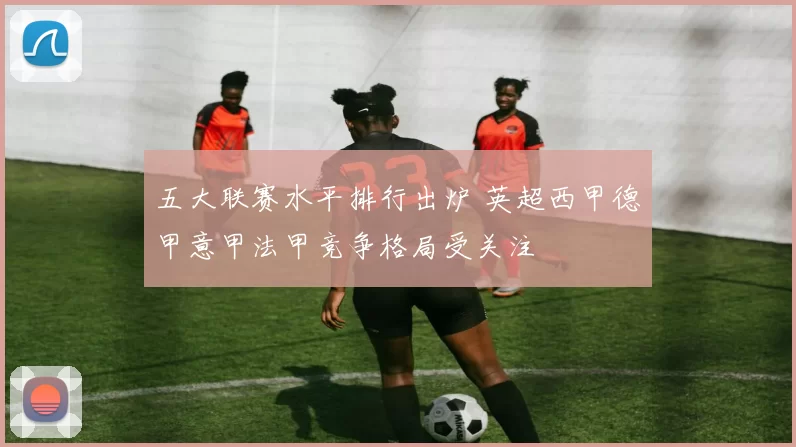 五大联赛水平排行出炉 英超西甲德甲意甲法甲竞争格局受关注