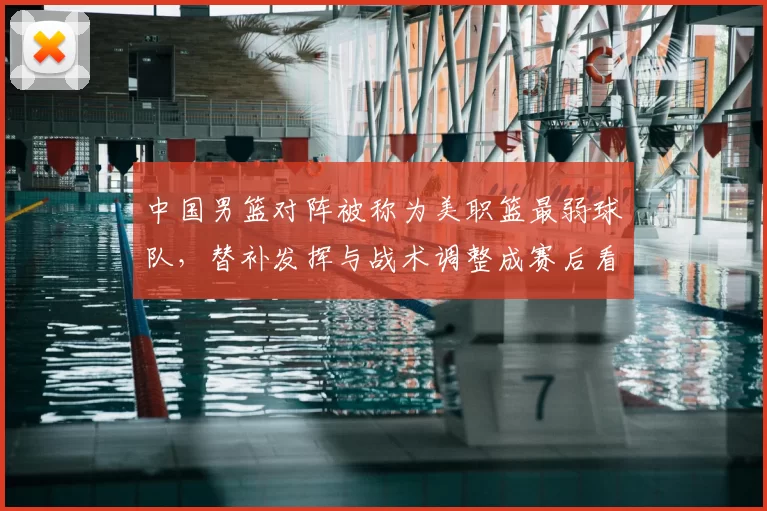 中国男篮对阵被称为美职篮最弱球队，替补发挥与战术调整成赛后看点