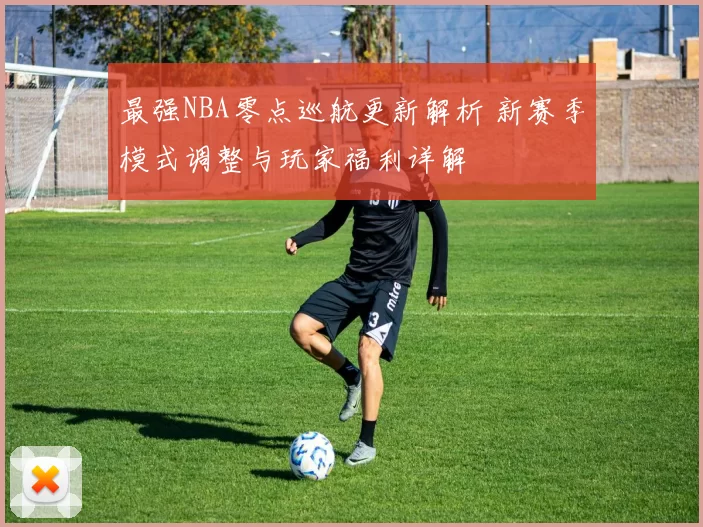 最强NBA零点巡航更新解析 新赛季模式调整与玩家福利详解