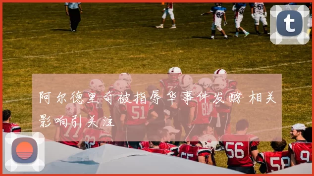 阿尔德里奇被指辱华事件发酵 相关影响引关注