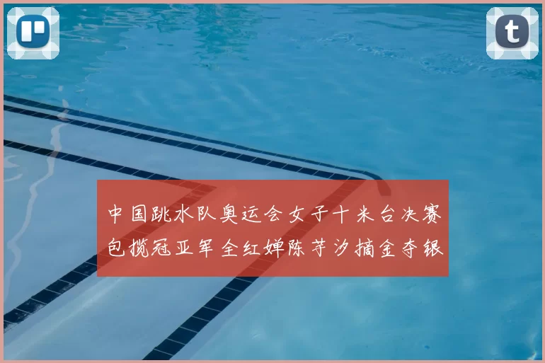 中国跳水队奥运会女子十米台决赛包揽冠亚军全红婵陈芋汐摘金夺银