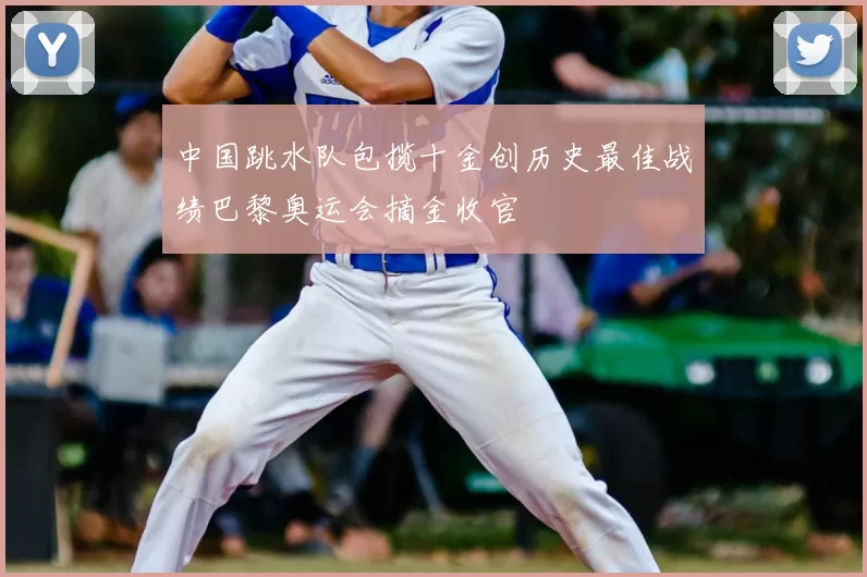 中国跳水队包揽十金创历史最佳战绩巴黎奥运会摘金收官
