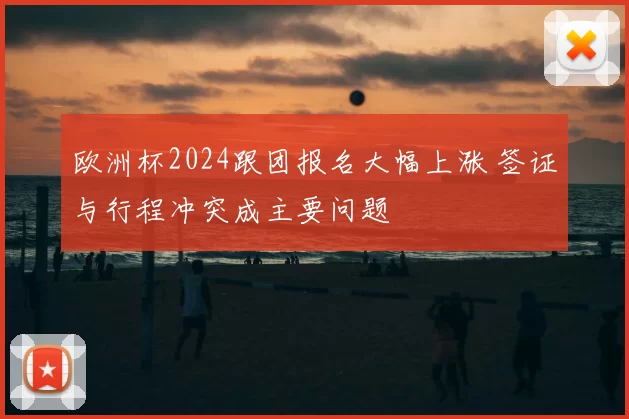 欧洲杯2024跟团报名大幅上涨 签证与行程冲突成主要问题