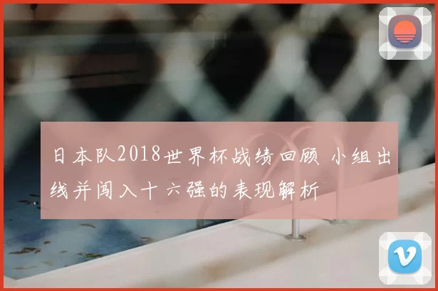日本队2018世界杯战绩回顾 小组出线并闯入十六强的表现解析
